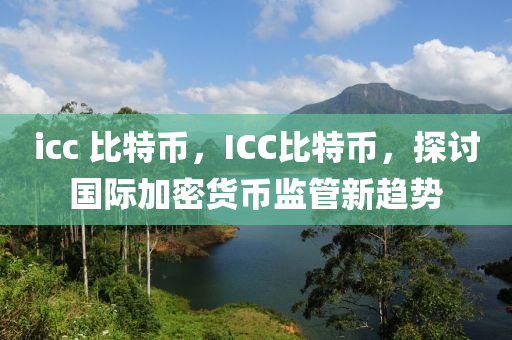 icc 比特幣，ICC比特幣，探討國際加密貨幣監(jiān)管新趨勢