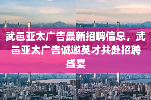 武邑亞太廣告最新招聘信息，武邑亞太廣告誠邀英才共赴招聘盛宴