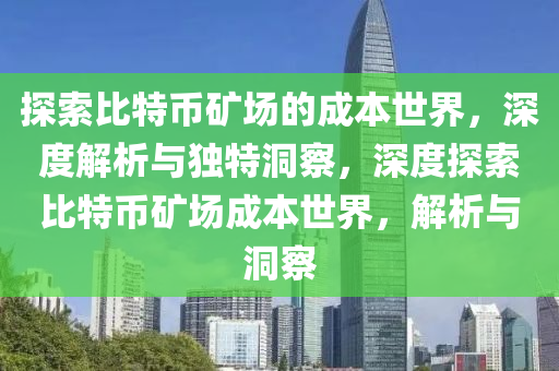 探索比特幣礦場(chǎng)的成本世界，深度解析與獨(dú)特洞察，深度探索比特幣礦場(chǎng)成本世界，解析與洞察