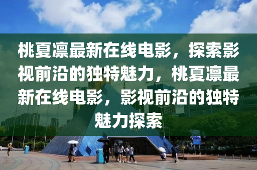 桃夏凜最新在線電影，探索影視前沿的獨(dú)特魅力，桃夏凜最新在線電影，影視前沿的獨(dú)特魅力探索