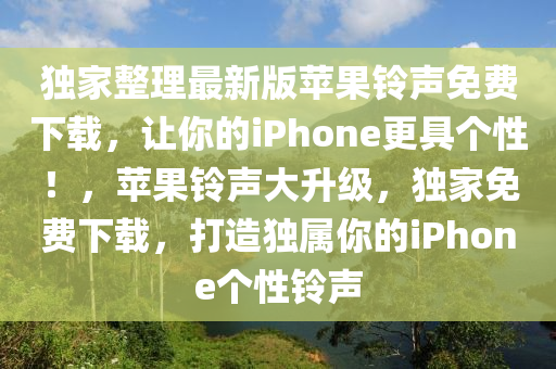 獨(dú)家整理最新版蘋(píng)果鈴聲免費(fèi)下載，讓你的iPhone更具個(gè)性！，蘋(píng)果鈴聲大升級(jí)，獨(dú)家免費(fèi)下載，打造獨(dú)屬你的iPhone個(gè)性鈴聲