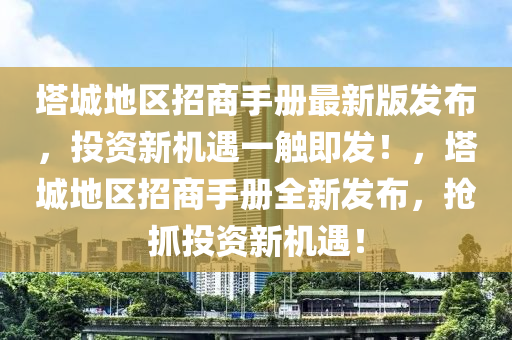 塔城地區(qū)招商手冊最新版發(fā)布，投資新機(jī)遇一觸即發(fā)！，塔城地區(qū)招商手冊全新發(fā)布，搶抓投資新機(jī)遇！