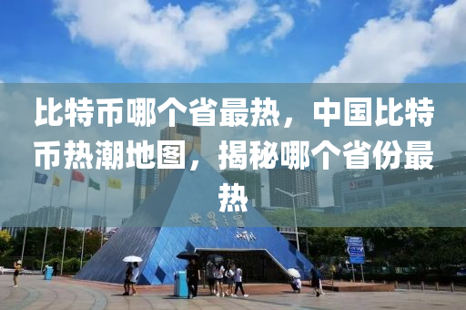 比特幣哪個省最熱，中國比特幣熱潮地圖，揭秘哪個省份最熱