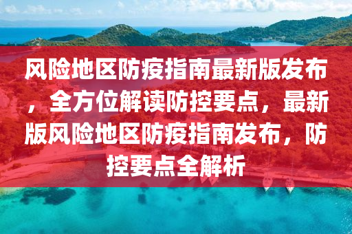 風險地區(qū)防疫指南最新版發(fā)布，全方位解讀防控要點，最新版風險地區(qū)防疫指南發(fā)布，防控要點全解析