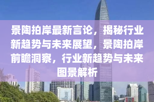 景陶拍岸最新言論，揭秘行業(yè)新趨勢與未來展望，景陶拍岸前瞻洞察，行業(yè)新趨勢與未來圖景解析