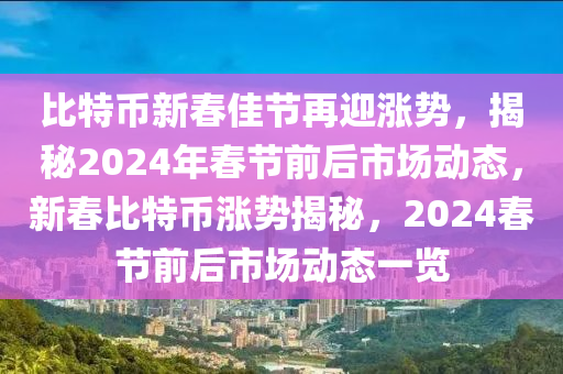 比特幣新春佳節(jié)再迎漲勢，揭秘2024年春節(jié)前后市場動態(tài)，新春比特幣漲勢揭秘，2024春節(jié)前后市場動態(tài)一覽