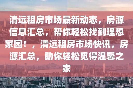 清遠租房市場最新動態(tài)，房源信息匯總，幫你輕松找到理想家園！，清遠租房市場快訊，房源匯總，助你輕松覓得溫馨之家