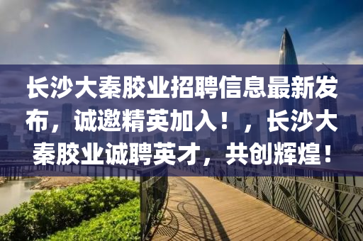 長(zhǎng)沙大秦膠業(yè)招聘信息最新發(fā)布，誠(chéng)邀精英加入！，長(zhǎng)沙大秦膠業(yè)誠(chéng)聘英才，共創(chuàng)輝煌！