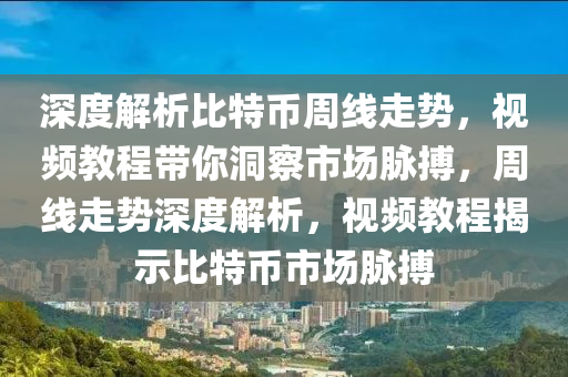 深度解析比特幣周線走勢，視頻教程帶你洞察市場脈搏，周線走勢深度解析，視頻教程揭示比特幣市場脈搏