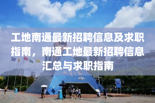 工地南通最新招聘信息及求職指南，南通工地最新招聘信息匯總與求職指南