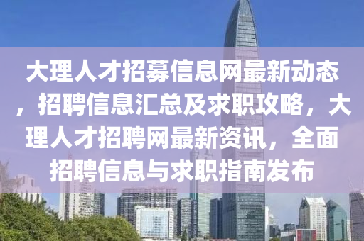 大理人才招募信息網(wǎng)最新動態(tài)，招聘信息匯總及求職攻略，大理人才招聘網(wǎng)最新資訊，全面招聘信息與求職指南發(fā)布