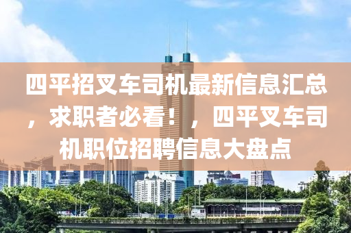 四平招叉車(chē)司機(jī)最新信息匯總，求職者必看！，四平叉車(chē)司機(jī)職位招聘信息大盤(pán)點(diǎn)