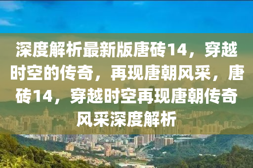 深度解析最新版唐磚14，穿越時(shí)空的傳奇，再現(xiàn)唐朝風(fēng)采，唐磚14，穿越時(shí)空再現(xiàn)唐朝傳奇風(fēng)采深度解析