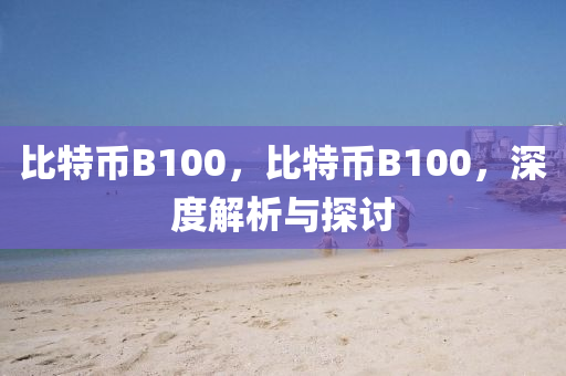 比特幣B100，比特幣B100，深度解析與探討