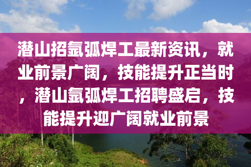 潛山招氬弧焊工最新資訊，就業(yè)前景廣闊，技能提升正當(dāng)時(shí)，潛山氬弧焊工招聘盛啟，技能提升迎廣闊就業(yè)前景