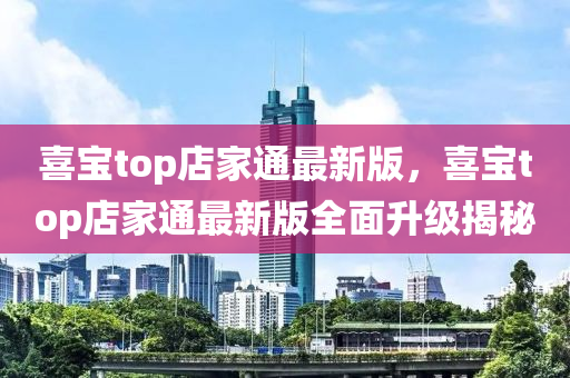 喜寶top店家通最新版，喜寶top店家通最新版全面升級(jí)揭秘