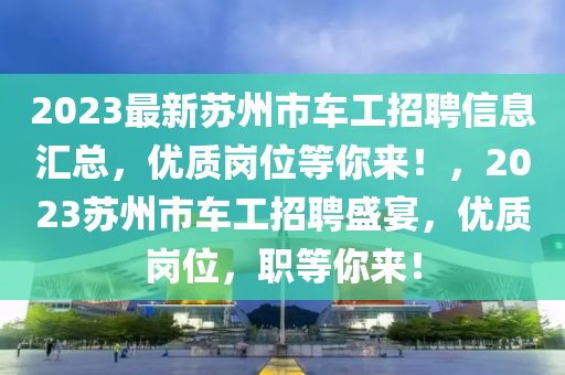 2023最新蘇州市車工招聘信息匯總，優(yōu)質(zhì)崗位等你來！，2023蘇州市車工招聘盛宴，優(yōu)質(zhì)崗位，職等你來！