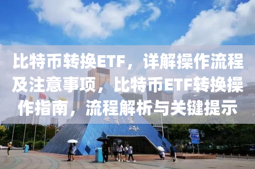 比特幣轉換ETF，詳解操作流程及注意事項，比特幣ETF轉換操作指南，流程解析與關鍵提示