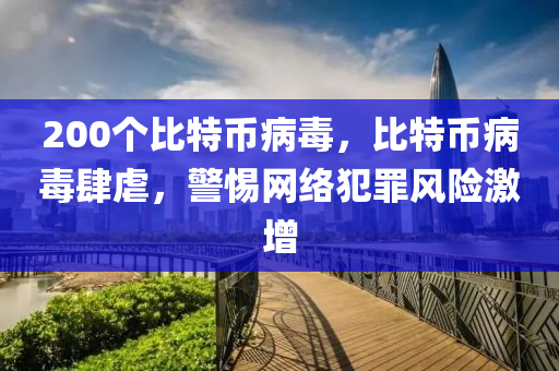 200個比特幣病毒，比特幣病毒肆虐，警惕網(wǎng)絡(luò)犯罪風(fēng)險激增