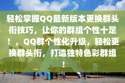 輕松掌握QQ最新版本更換群頭銜技巧，讓你的群組個性十足！，QQ群個性化升級，輕松更換群頭銜，打造獨特色彩群組！