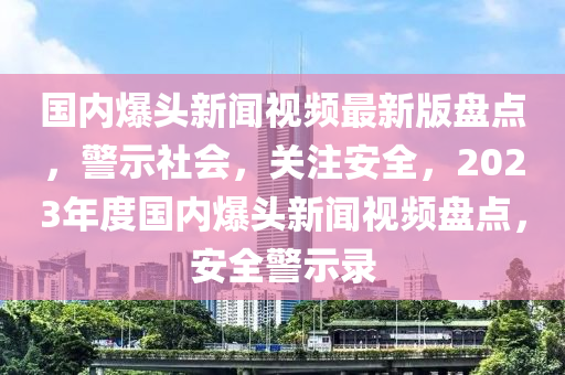 國(guó)內(nèi)爆頭新聞視頻最新版盤(pán)點(diǎn)，警示社會(huì)，關(guān)注安全，2023年度國(guó)內(nèi)爆頭新聞視頻盤(pán)點(diǎn)，安全警示錄