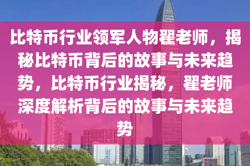 比特幣行業(yè)領(lǐng)軍人物翟老師，揭秘比特幣背后的故事與未來趨勢，比特幣行業(yè)揭秘，翟老師深度解析背后的故事與未來趨勢