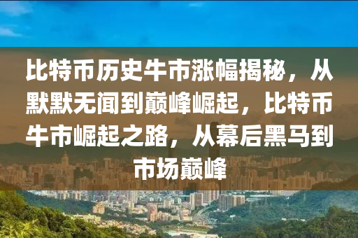 比特幣歷史牛市漲幅揭秘，從默默無聞到巔峰崛起，比特幣牛市崛起之路，從幕后黑馬到市場巔峰