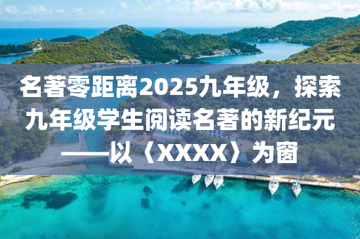 名著零距離2025九年級(jí)，探索九年級(jí)學(xué)生閱讀名著的新紀(jì)元——以〈XXXX〉為窗