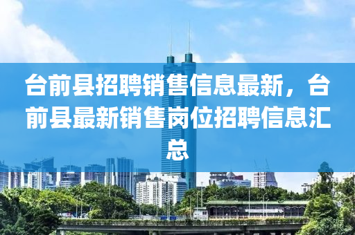 臺(tái)前縣招聘銷售信息最新，臺(tái)前縣最新銷售崗位招聘信息匯總