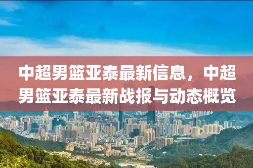 中超男籃亞泰最新信息，中超男籃亞泰最新戰(zhàn)報(bào)與動(dòng)態(tài)概覽