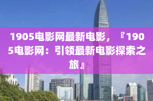 1905電影網最新電影，『1905電影網：引領最新電影探索之旅』