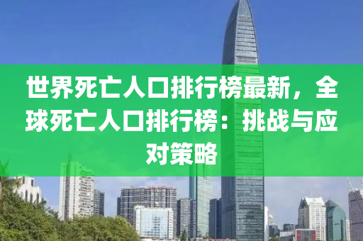 世界死亡人口排行榜最新，全球死亡人口排行榜：挑戰(zhàn)與應(yīng)對(duì)策略