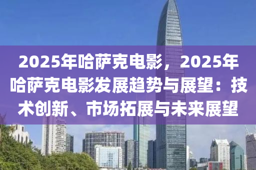 2025年哈薩克電影，2025年哈薩克電影發(fā)展趨勢(shì)與展望：技術(shù)創(chuàng)新、市場(chǎng)拓展與未來(lái)展望