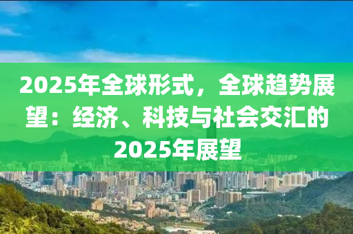 2025年全球形式，全球趨勢(shì)展望：經(jīng)濟(jì)、科技與社會(huì)交匯的2025年展望