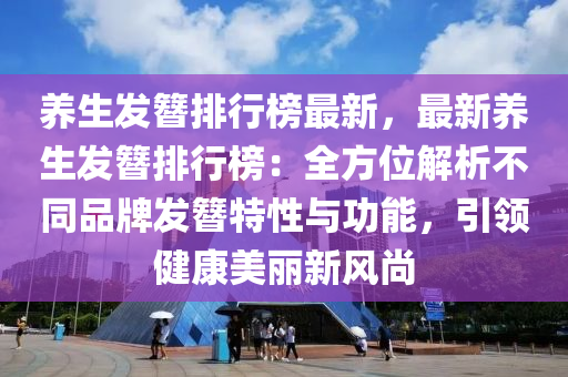 養(yǎng)生發(fā)簪排行榜最新，最新養(yǎng)生發(fā)簪排行榜：全方位解析不同品牌發(fā)簪特性與功能，引領(lǐng)健康美麗新風(fēng)尚