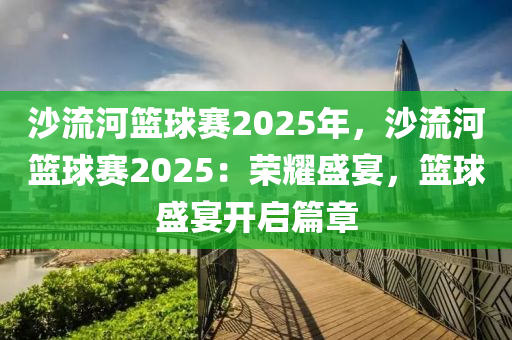 沙流河籃球賽2025年，沙流河籃球賽2025：榮耀盛宴，籃球盛宴開(kāi)啟篇章