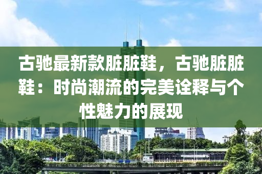 古馳最新款臟臟鞋，古馳臟臟鞋：時(shí)尚潮流的完美詮釋與個(gè)性魅力的展現(xiàn)