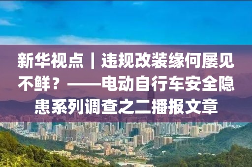 新華視點(diǎn)｜違規(guī)改裝緣何屢見不鮮？——電動(dòng)自行車安全隱患系列調(diào)查之二播報(bào)文章