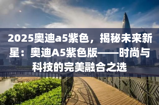 2025奧迪a5紫色，揭秘未來新星：奧迪A5紫色版——時(shí)尚與科技的完美融合之選