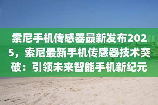 索尼手機傳感器最新發(fā)布2025，索尼最新手機傳感器技術(shù)突破：引領(lǐng)未來智能手機新紀(jì)元