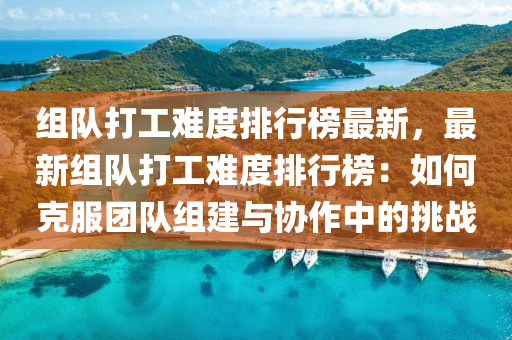 組隊(duì)打工難度排行榜最新，最新組隊(duì)打工難度排行榜：如何克服團(tuán)隊(duì)組建與協(xié)作中的挑戰(zhàn)