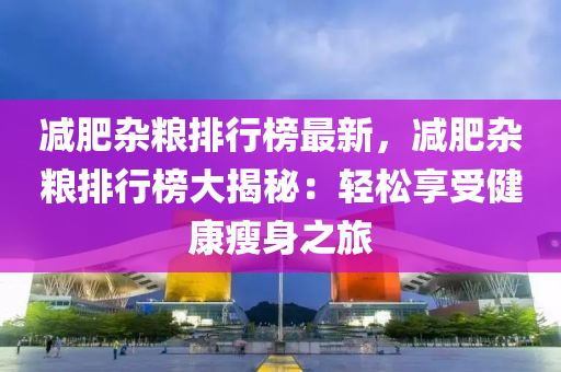 減肥雜糧排行榜最新，減肥雜糧排行榜大揭秘：輕松享受健康瘦身之旅