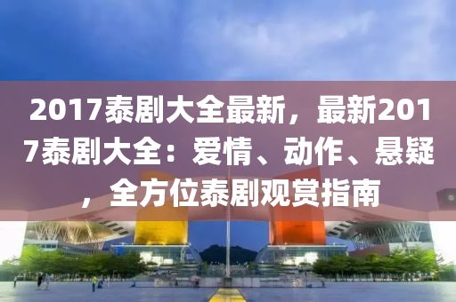 2017泰劇大全最新，最新2017泰劇大全：愛情、動作、懸疑，全方位泰劇觀賞指南