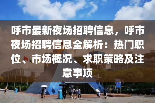 呼市最新夜場招聘信息，呼市夜場招聘信息全解析：熱門職位、市場概況、求職策略及注意事項(xiàng)