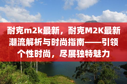 耐克m2k最新，耐克M2K最新潮流解析與時尚指南——引領(lǐng)個性時尚，盡展獨特魅力