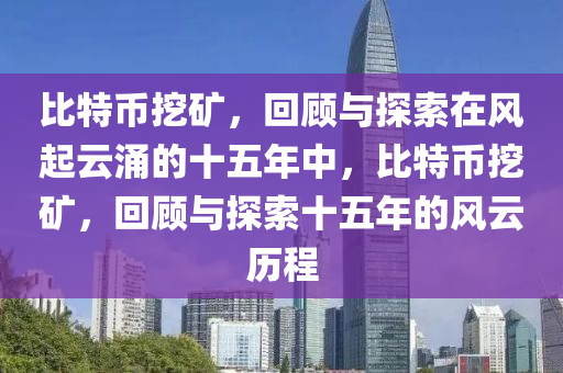 比特幣挖礦，回顧與探索在風起云涌的十五年中，比特幣挖礦，回顧與探索十五年的風云歷程