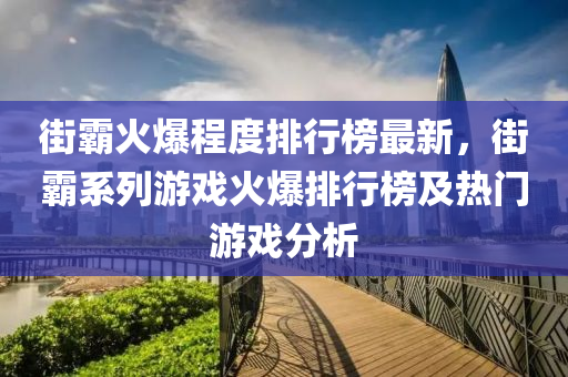 街霸火爆程度排行榜最新，街霸系列游戲火爆排行榜及熱門(mén)游戲分析