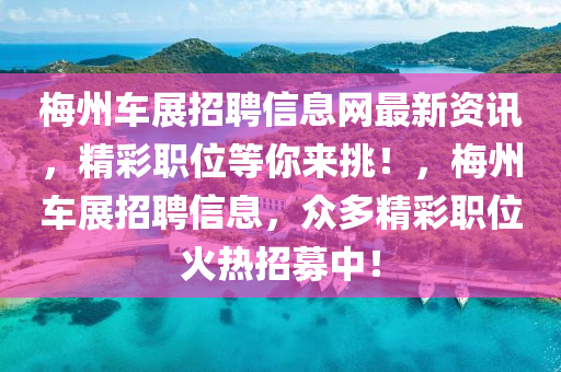 梅州車展招聘信息網(wǎng)最新資訊，精彩職位等你來挑！，梅州車展招聘信息，眾多精彩職位火熱招募中！