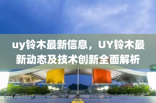 uy鈴木最新信息，UY鈴木最新動態(tài)及技術(shù)創(chuàng)新全面解析