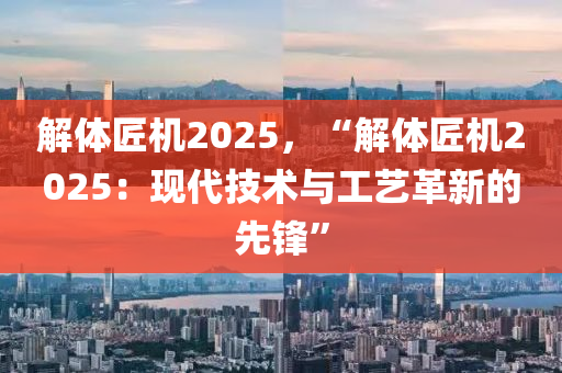 解體匠機2025，“解體匠機2025：現(xiàn)代技術(shù)與工藝革新的先鋒”